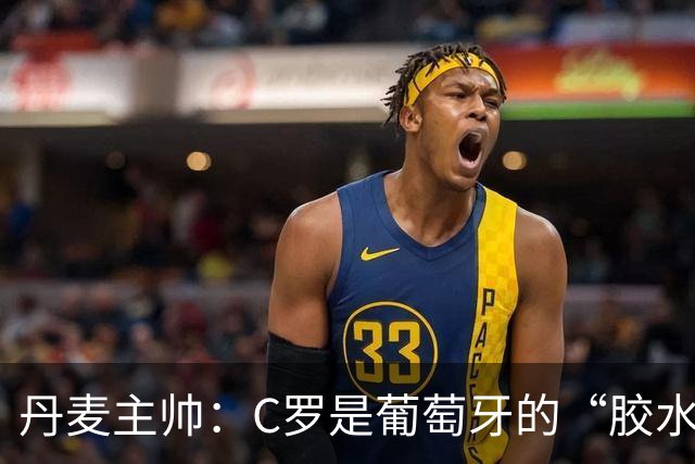 丹麦主帅：C罗是葡萄牙的“胶水”，他让球队紧密如一