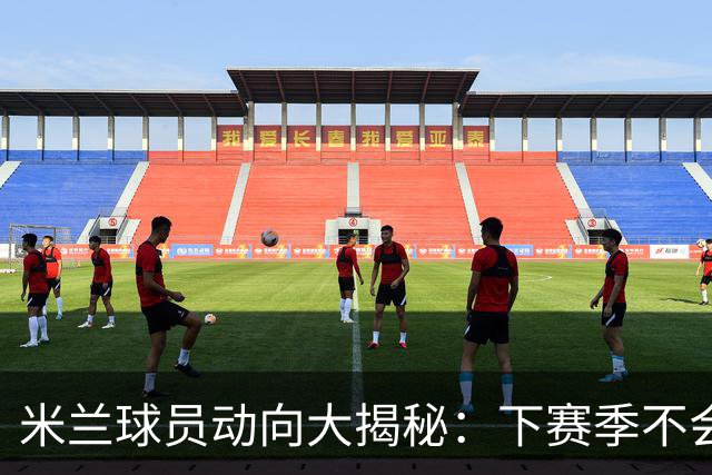米兰球员动向大揭秘：下赛季不会太平静！